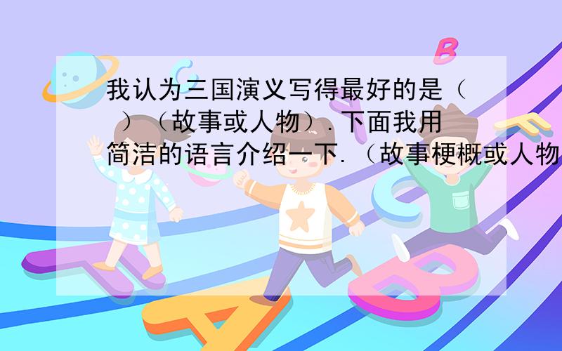 我认为三国演义写得最好的是（ ）（故事或人物）.下面我用简洁的语言介绍一下.（故事梗概或人物形象）经过20天的阅读,你一定把三国演义看完了吧?现在我们就来晒晒自己的读后感吧.（15