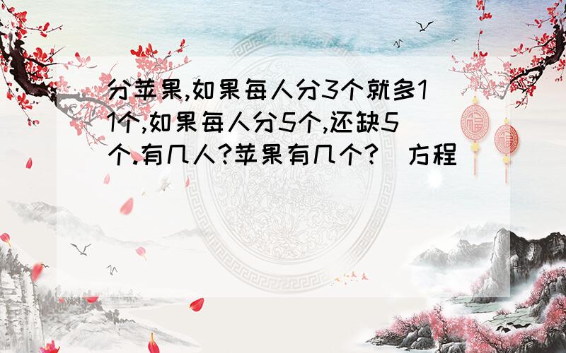 分苹果,如果每人分3个就多11个,如果每人分5个,还缺5个.有几人?苹果有几个?（方程）