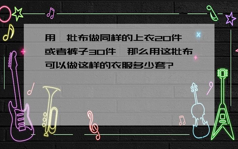 用一批布做同样的上衣20件,或者裤子30件,那么用这批布可以做这样的衣服多少套?