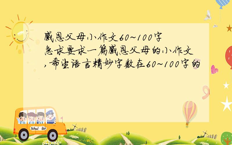 感恩父母小作文60~100字急求要求一篇感恩父母的小作文,希望语言精妙字数在60~100字的