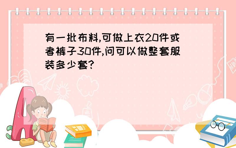 有一批布料,可做上衣20件或者裤子30件,问可以做整套服装多少套?