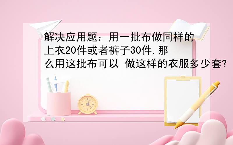 解决应用题：用一批布做同样的上衣20件或者裤子30件.那么用这批布可以 做这样的衣服多少套?