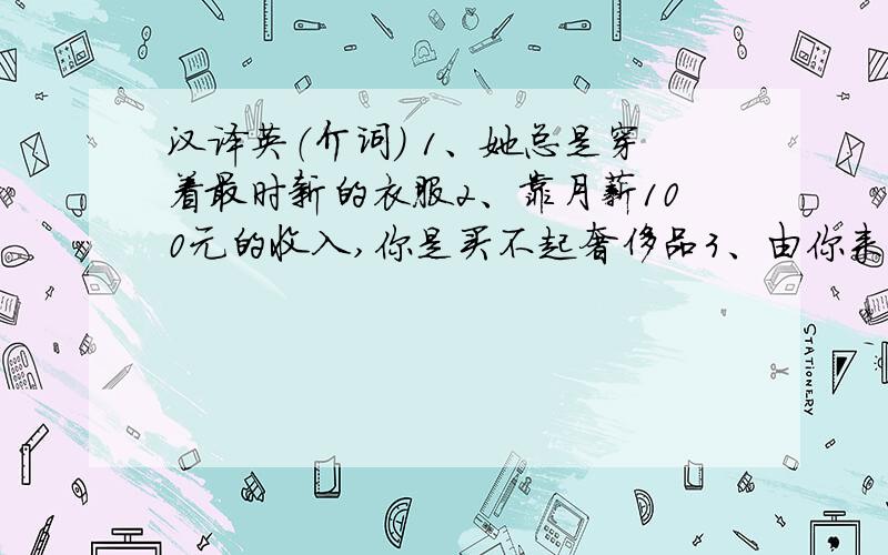 汉译英（介词） 1、她总是穿着最时新的衣服2、靠月薪100元的收入,你是买不起奢侈品3、由你来决定什么时候出发.4、昨天他看望了他的叔叔5、他通晓中国历史吗6、我确实不能用英语流利地