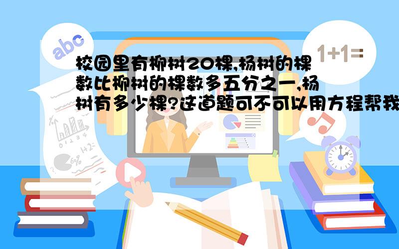 校园里有柳树20棵,杨树的棵数比柳树的棵数多五分之一,杨树有多少棵?这道题可不可以用方程帮我解决一下,答案是24棵.