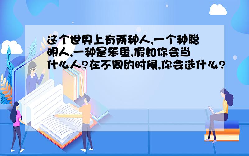 这个世界上有两种人,一个种聪明人,一种是笨蛋,假如你会当什么人?在不同的时候,你会选什么?