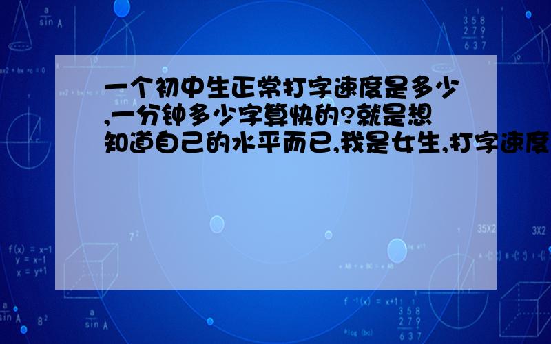 一个初中生正常打字速度是多少,一分钟多少字算快的?就是想知道自己的水平而已,我是女生,打字速度是70字左右每分钟.