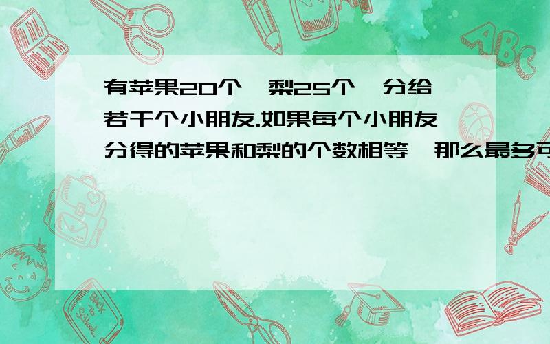 有苹果20个,梨25个,分给若干个小朋友.如果每个小朋友分得的苹果和梨的个数相等,那么最多可以分给几个小朋