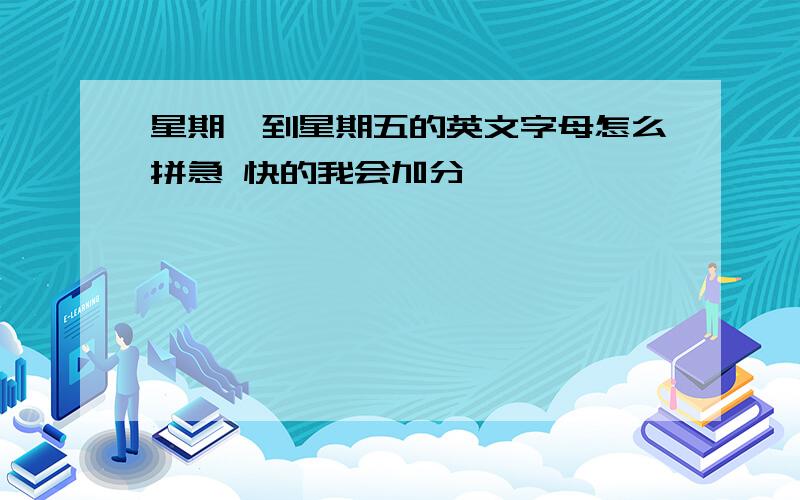 星期一到星期五的英文字母怎么拼急 快的我会加分