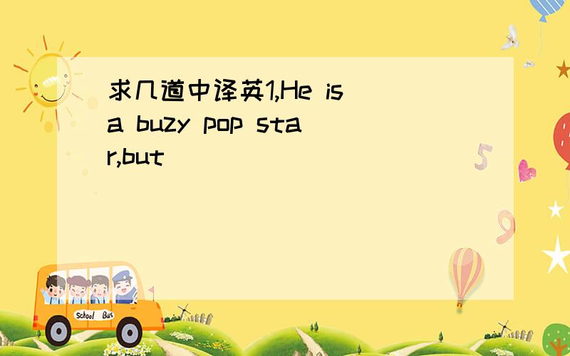 求几道中译英1,He is a buzy pop star,but________________.(并不介意记者们采访他.）2,___________________（在冠军赛中被对手击败）didn't make him feel discouraged.3,___________________（去过世界许多国家后）,she cher