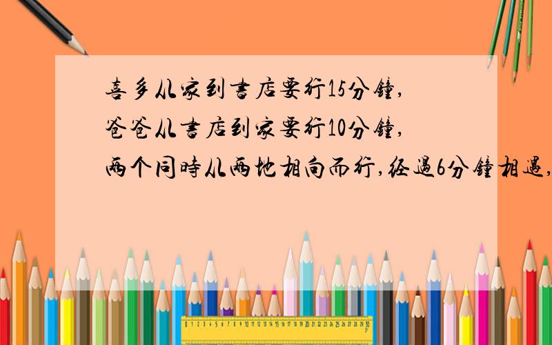 喜多从家到书店要行15分钟,爸爸从书店到家要行10分钟,两个同时从两地相向而行,经过6分钟相遇,相遇时,两个各行了全程的几分之几?