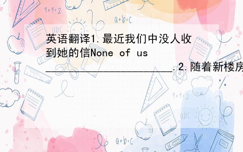 英语翻译1.最近我们中没人收到她的信None of us______________________.2.随着新楼房的不断出现,我们拥有的开阔空间越来越少了.As people bulid more and more new buildings,we have_________________.3.政府已经把那