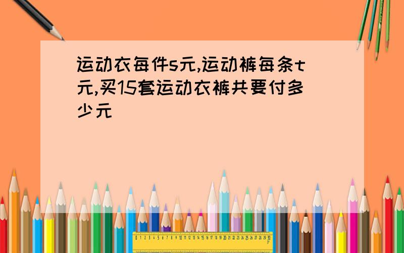 运动衣每件s元,运动裤每条t元,买15套运动衣裤共要付多少元