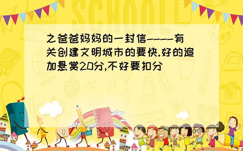 之爸爸妈妈的一封信----有关创建文明城市的要快.好的追加悬赏20分,不好要扣分