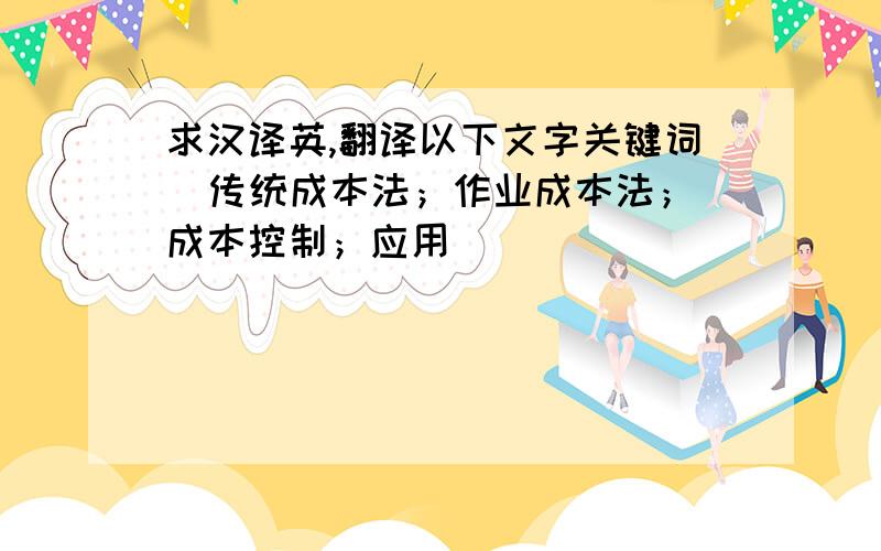 求汉译英,翻译以下文字关键词  传统成本法；作业成本法；成本控制；应用