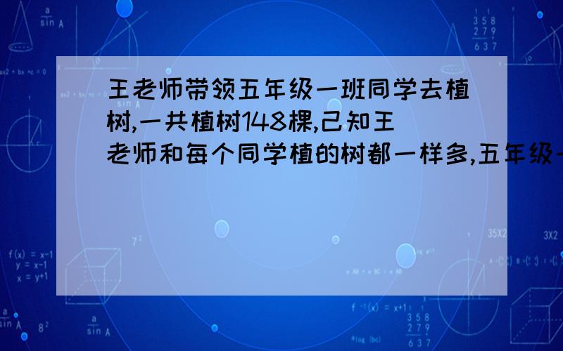 王老师带领五年级一班同学去植树,一共植树148棵,己知王老师和每个同学植的树都一样多,五年级一班同学正好能站成三路纵队.你知道每人植了几棵树吗?五年级一班有多少同学?