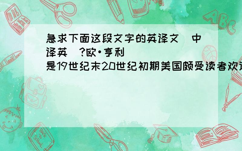 急求下面这段文字的英译文（中译英）?欧•亨利是19世纪末20世纪初期美国颇受读者欢迎的短篇小说作家.当时的美国处于资本主义飞速发展阶段,出现了资本集中和无产阶级的贫困化,同时,