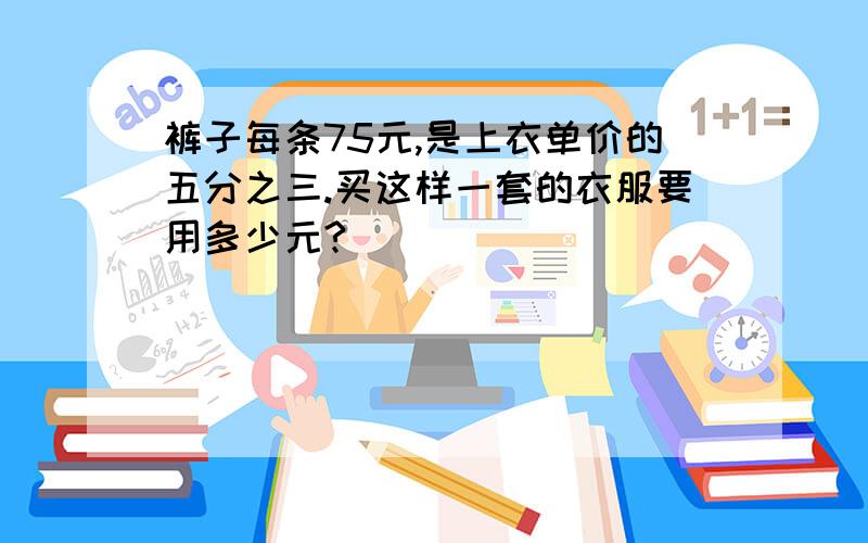 裤子每条75元,是上衣单价的五分之三.买这样一套的衣服要用多少元?