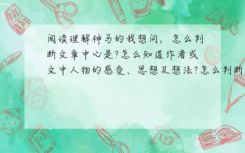 阅读理解神马的我想问：怎么判断文章中心是?怎么知道作者或文中人物的感受、思想及想法?怎么判断文章结构?怎么判断文章的线索是?怎么理解文章词句的涵义（有时要求用原文回答）?怎