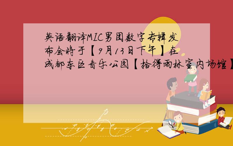 英语翻译MIC男团数字专辑发布会将于【9月13日下午】在成都东区音乐公园【拾得雨林室内场馆】举办,现受承办活动@粉丝频道 委托,9月5日下午18：00前在贴吧征集以下内容：一、征集全国大麦