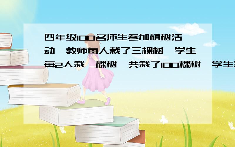 四年级100名师生参加植树活动,教师每人栽了三棵树,学生每2人栽一棵树,共栽了100棵树,学生栽了多少棵树?