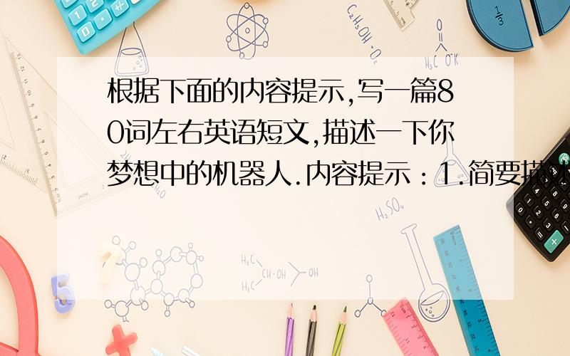 根据下面的内容提示,写一篇80词左右英语短文,描述一下你梦想中的机器人.内容提示：1.简要描述一下机器（接上)的外表.2.介绍一下它的功能.参考词汇：功能 function尽量能在明天6：00前给出