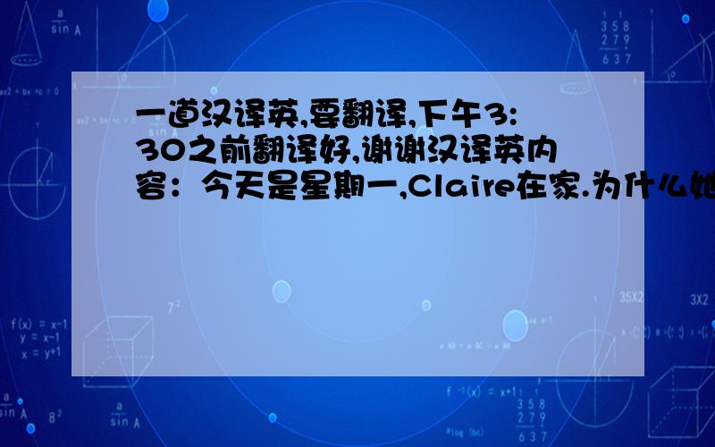 一道汉译英,要翻译,下午3:30之前翻译好,谢谢汉译英内容：今天是星期一,Claire在家.为什么她不在艺术学院呢?她怎么了?她生病了.她看上去很不舒服和痛苦.她也觉得很累,她身上很烫.她头痛,她