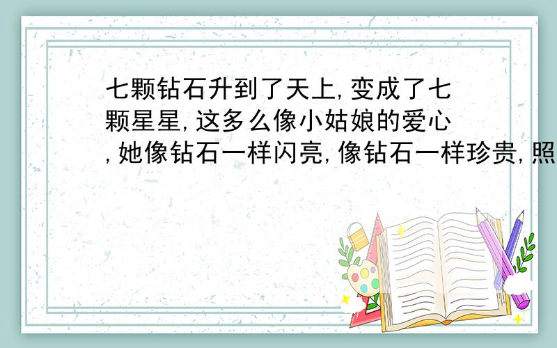 七颗钻石升到了天上,变成了七颗星星,这多么像小姑娘的爱心,她像钻石一样闪亮,像钻石一样珍贵,照亮了我们每个人的心灵.爱就一个字,我会用行动来表示!同学们,读完这篇感人的故事,你想做