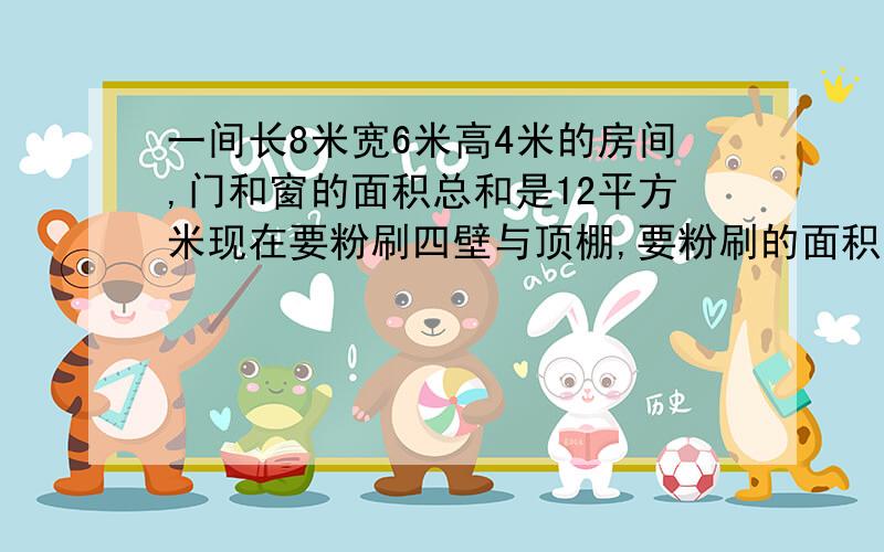 一间长8米宽6米高4米的房间,门和窗的面积总和是12平方米现在要粉刷四壁与顶棚,要粉刷的面积是多少列式