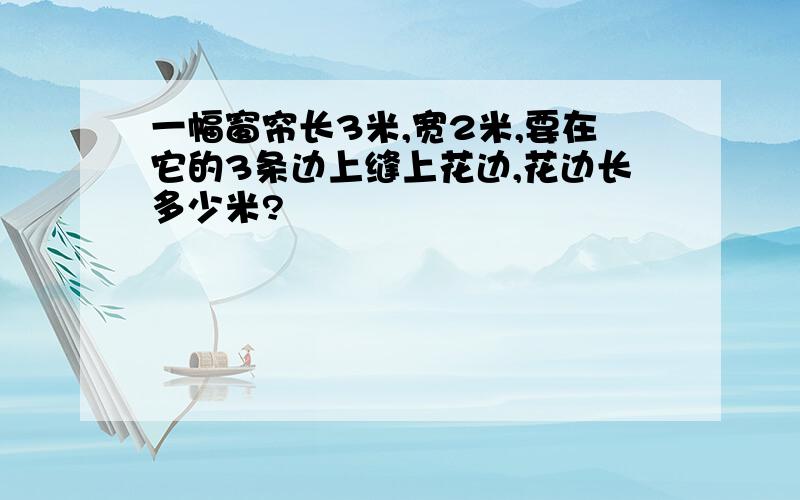 一幅窗帘长3米,宽2米,要在它的3条边上缝上花边,花边长多少米?