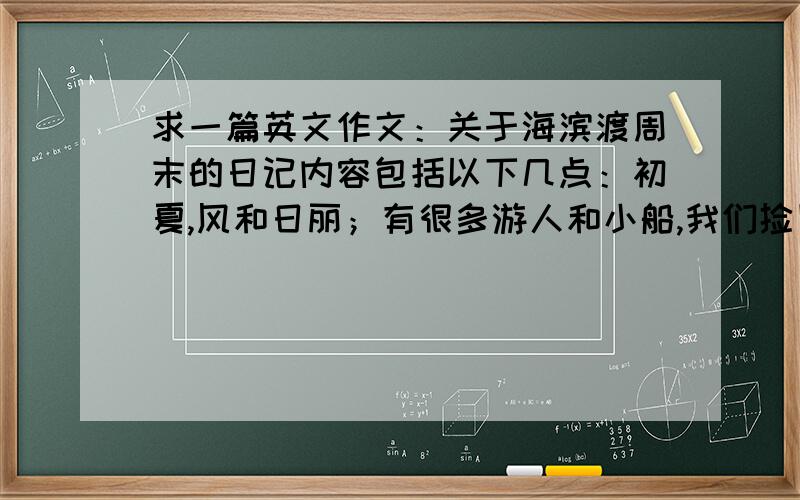 求一篇英文作文：关于海滨渡周末的日记内容包括以下几点：初夏,风和日丽；有很多游人和小船,我们捡贝壳(shell)；日光浴(sun bathe)玩得很愉快.注意：（1）行文要流畅；（2）要符合日记的