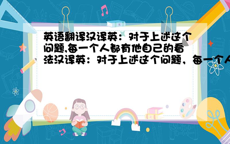 英语翻译汉译英：对于上述这个问题,每一个人都有他自己的看法汉译英：对于上述这个问题，每一个人都有他自己的看法。有些人也许同意，有些人也许反对