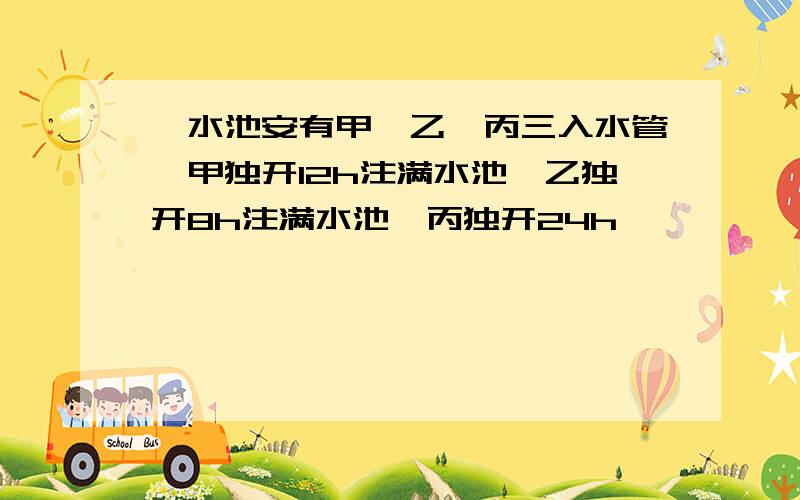 一水池安有甲、乙、丙三入水管,甲独开12h注满水池,乙独开8h注满水池,丙独开24h