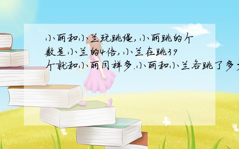 小丽和小兰玩跳绳,小丽跳的个数是小兰的4倍,小兰在跳39个就和小丽同样多.小丽和小兰各跳了多少个?用算术解答并写出意思.小丽比小兰多跳小兰跳的个数的3倍,39÷(4-1)=13 ,13×4=52,所以小丽跳