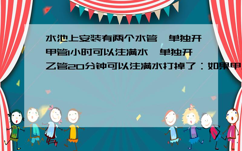 水池上安装有两个水管,单独开甲管1小时可以注满水,单独开乙管20分钟可以注满水打掉了：如果甲乙同时开,几小时可以注满这个水池的四分之三