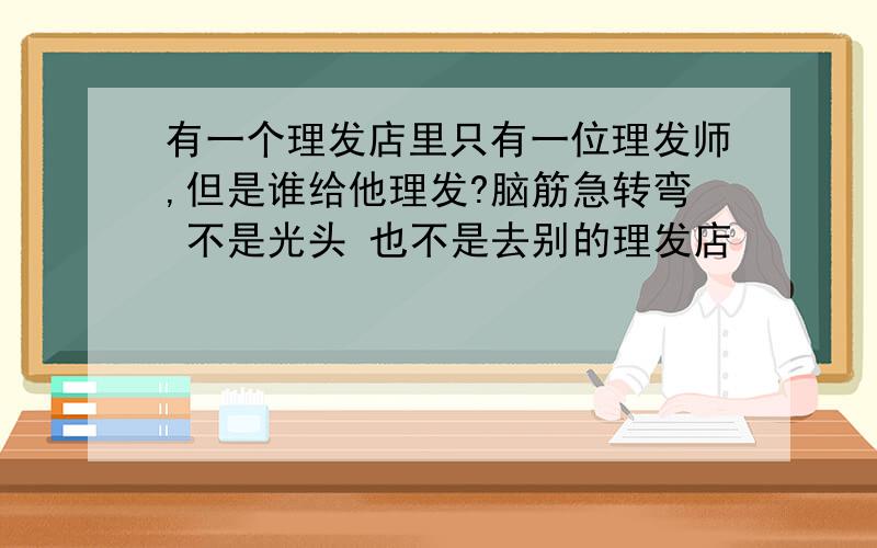 有一个理发店里只有一位理发师,但是谁给他理发?脑筋急转弯 不是光头 也不是去别的理发店