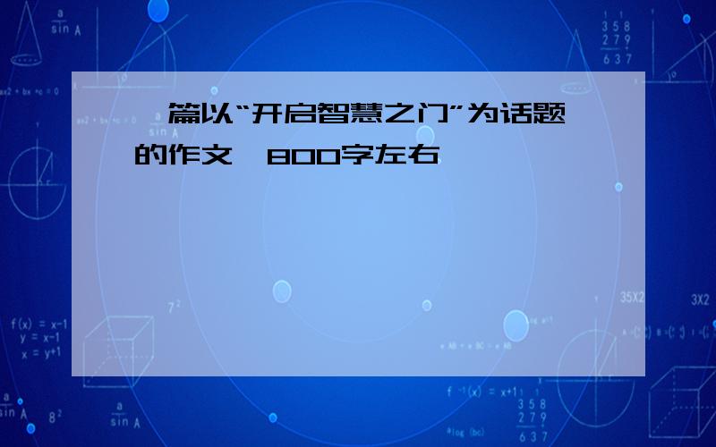 一篇以“开启智慧之门”为话题的作文,800字左右