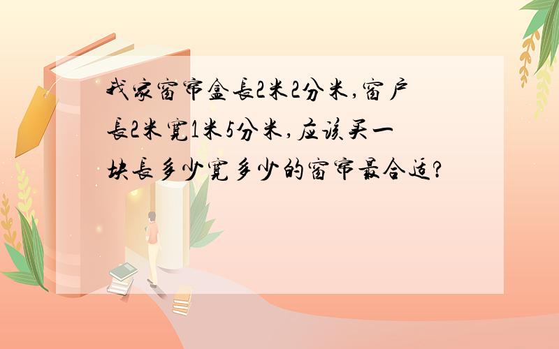 我家窗帘盒长2米2分米,窗户长2米宽1米5分米,应该买一块长多少宽多少的窗帘最合适?