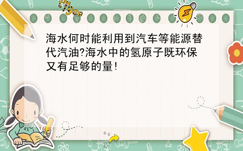 海水何时能利用到汽车等能源替代汽油?海水中的氢原子既环保又有足够的量!