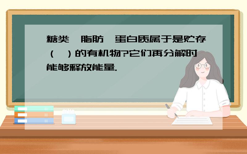 糖类,脂肪,蛋白质属于是贮存（ ）的有机物?它们再分解时能够释放能量.