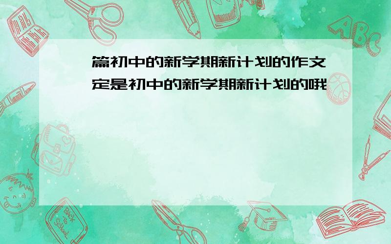 一篇初中的新学期新计划的作文一定是初中的新学期新计划的哦