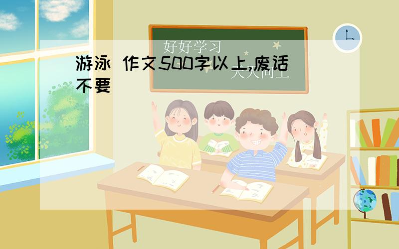 游泳 作文500字以上,废话不要