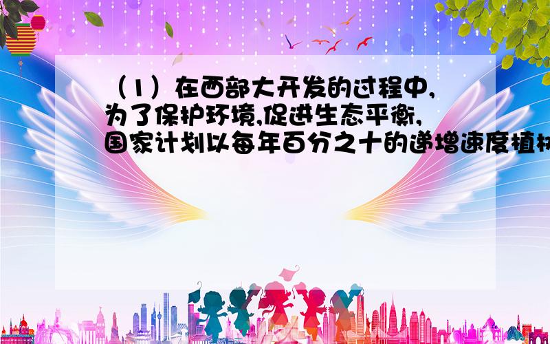 （1）在西部大开发的过程中,为了保护环境,促进生态平衡,国家计划以每年百分之十的递增速度植树绿化.如果一年绿化面积是a公顷,那么到第三年,植树绿化的面积为（）公顷.（2)