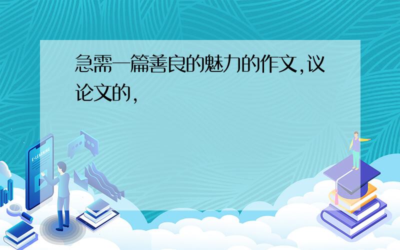 急需一篇善良的魅力的作文,议论文的,