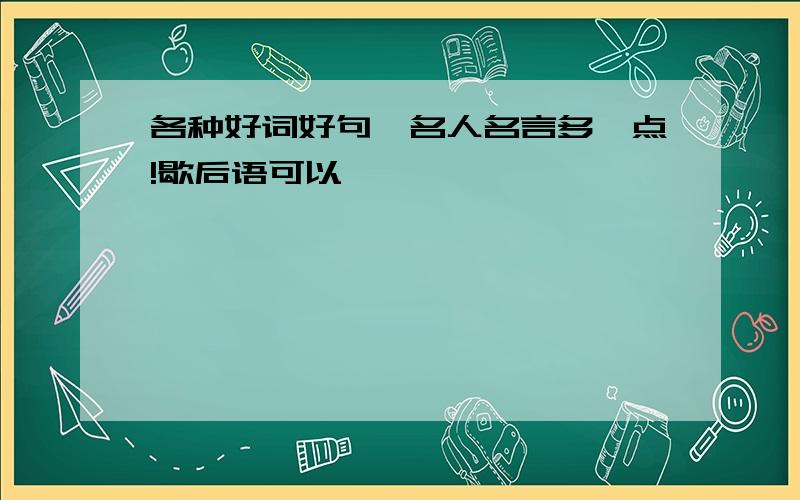 各种好词好句、名人名言多一点!歇后语可以