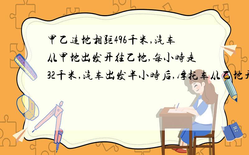 甲乙连地相距496千米,汽车从甲地出发开往乙地,每小时走32千米,汽车出发半小时后,摩托车从乙地开往甲地他的速度是汽车的两倍.求摩托车开出几小时之后才能与汽车相遇