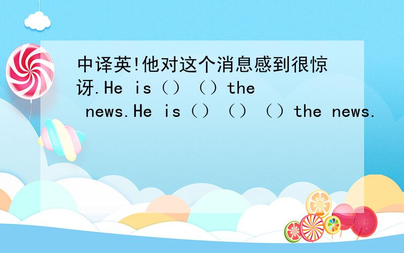 中译英!他对这个消息感到很惊讶.He is（）（）the news.He is（）（）（）the news.