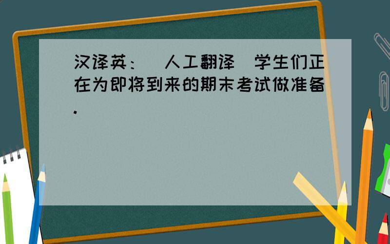 汉译英：（人工翻译）学生们正在为即将到来的期末考试做准备.