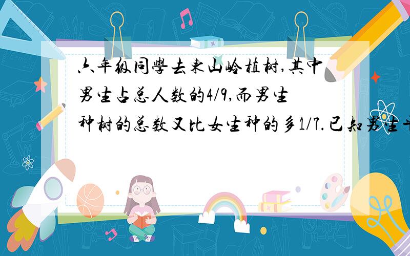 六年级同学去东山岭植树,其中男生占总人数的4/9,而男生种树的总数又比女生种的多1/7.已知男生平均每人种20棵,女生平均每人种多少棵?