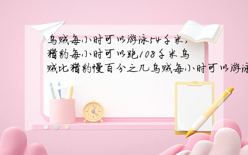 乌贼每小时可以游泳54千米,猎豹每小时可以跑108千米乌贼比猎豹慢百分之几乌贼每小时可以游泳54千米,猎豹每小时可以跑108千米,乌贼游泳速度比猎豹跑步速度慢百分之几?猎豹跑步速度比乌