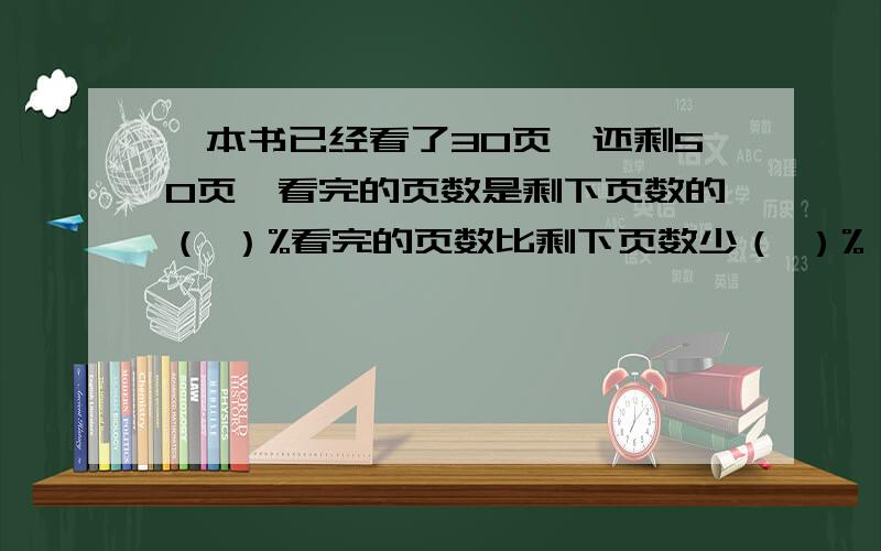 一本书已经看了30页,还剩50页,看完的页数是剩下页数的（ ）%看完的页数比剩下页数少（ ）%,看完的页数是这本书的（ ）%,剩下的页数是这本书的（ ）%,剩下页数比看完页数多（ ）%